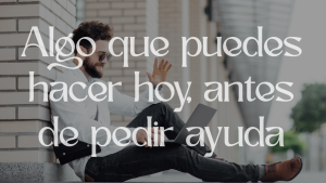 Algo que puedes hacer hoy, antes de pedir ayuda